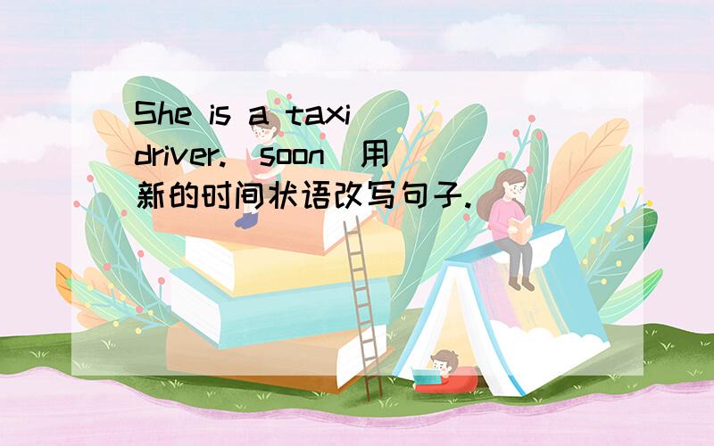 She is a taxi driver.(soon)用新的时间状语改写句子.
