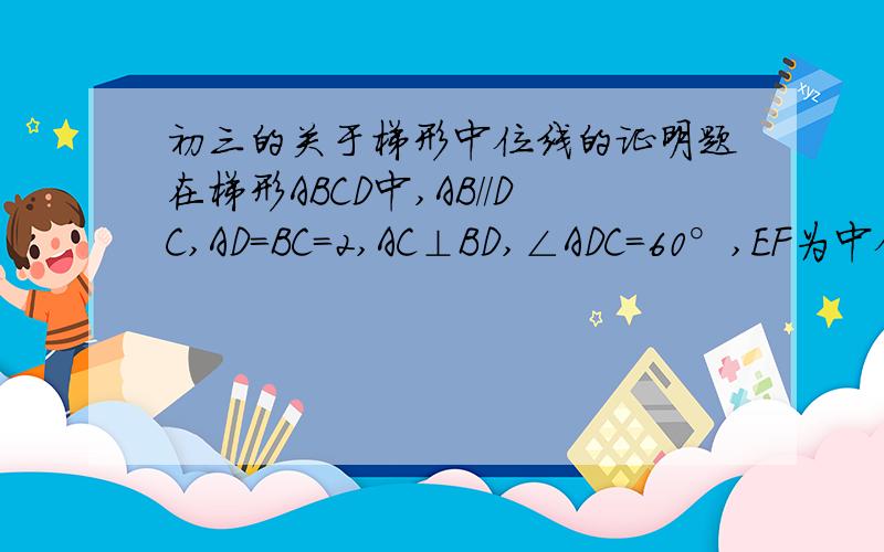 初三的关于梯形中位线的证明题在梯形ABCD中,AB//DC,AD=BC=2,AC⊥BD,∠ADC=60°,EF为中位线,求EF的长