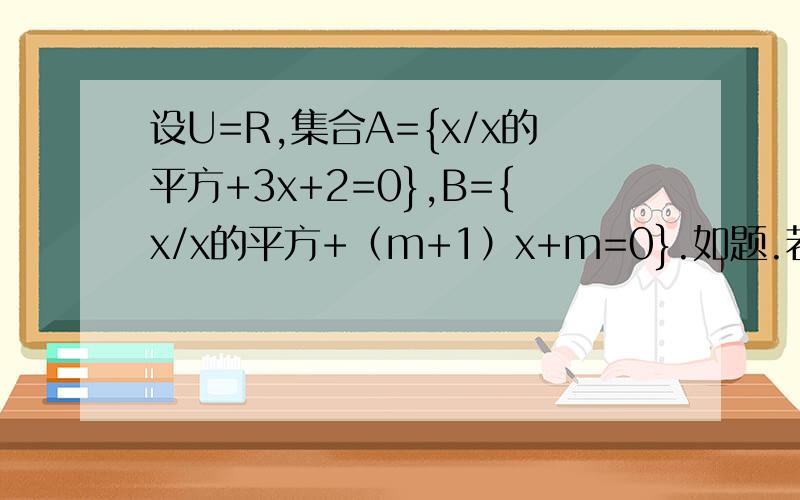 设U=R,集合A={x/x的平方+3x+2=0},B={x/x的平方+（m+1）x+m=0}.如题.若A在U中的补集与B的交集=空集,求m值.我已经求出了B可以={-1},{-2},{-1,-2).于是就把这些值代入B中算m,可求出来的值和答案不一样.