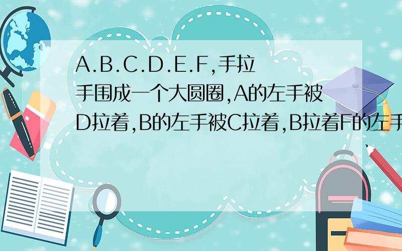 A.B.C.D.E.F,手拉手围成一个大圆圈,A的左手被D拉着,B的左手被C拉着,B拉着F的左手,D站在B的对面.（1）F拉着（　）的左手　　　　　　　　　　　　　　　　　　　　　　　　　　　（2）（　）