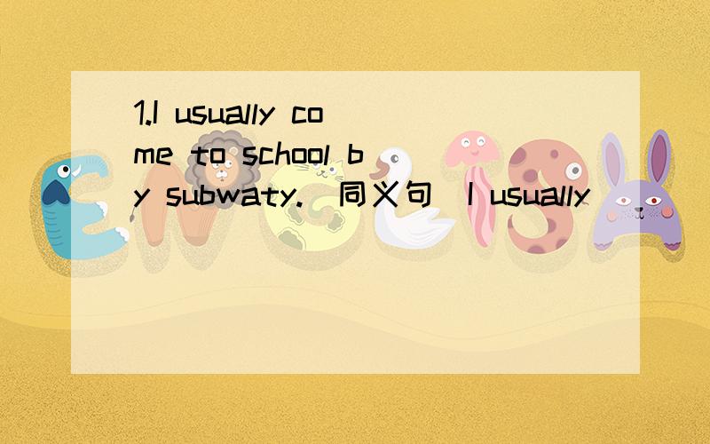 1.I usually come to school by subwaty.(同义句）I usually () () () to school.2.His father sometiomes flies to Shanghai.(同义句)His father sometimes () to Shanghai () ().3.She often goes to school on foot.(同义句)She often () () to school.英
