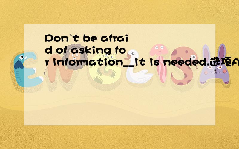 Don`t be afraid of asking for information__it is needed.选项A：when B:until C:although D:after 最好给出理由