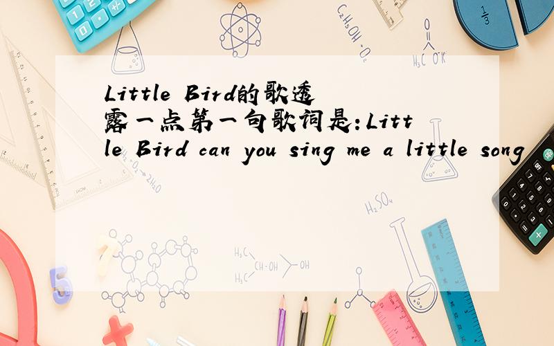 Little Bird的歌透露一点第一句歌词是：Little Bird can you sing me a little song