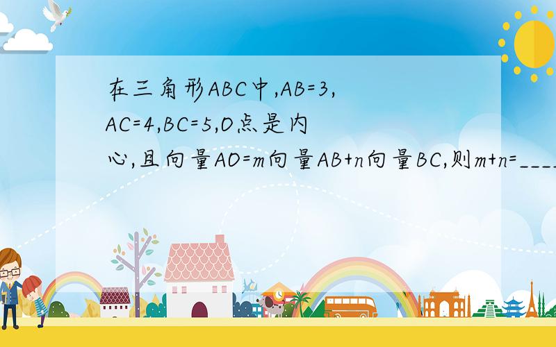 在三角形ABC中,AB=3,AC=4,BC=5,O点是内心,且向量AO=m向量AB+n向量BC,则m+n=____________