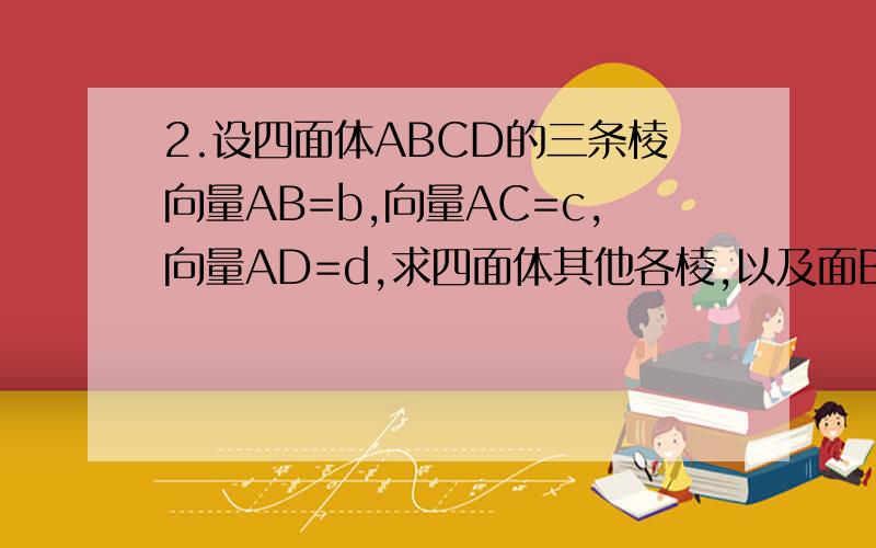 2.设四面体ABCD的三条棱向量AB=b,向量AC=c,向量AD=d,求四面体其他各棱,以及面BCD上的中线向量AQ,其中Q是三角形BCD的重心.