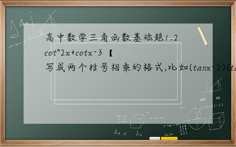 高中数学三角函数基础题1.2cot^2x+cotx-3【写成两个括号相乘的格式,比如(tanx-2)(tanx+4)】2.cos^2xtanx-2cosxtanx-3tanx我的答案是tanx(cosx+1)(cosx-3),觉得不太对》《3.（cscx+1）/(cscx-1) = (1+sinx)/(1-sinx)【证明