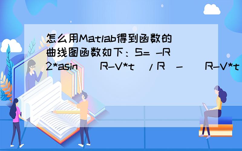怎么用Matlab得到函数的曲线图函数如下：S= -R^2*asin((R-V*t)/R)-((R-V*t)/R)*sqrt(1-(R-V*t)^2/R^2)+pi*R^2/2;其中R和V是常量,t是变量.