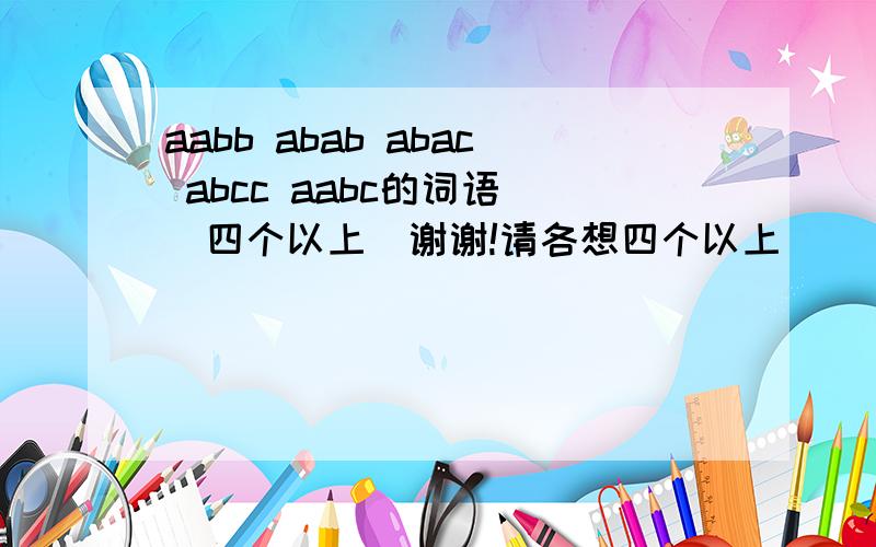 aabb abab abac abcc aabc的词语 （四个以上）谢谢!请各想四个以上