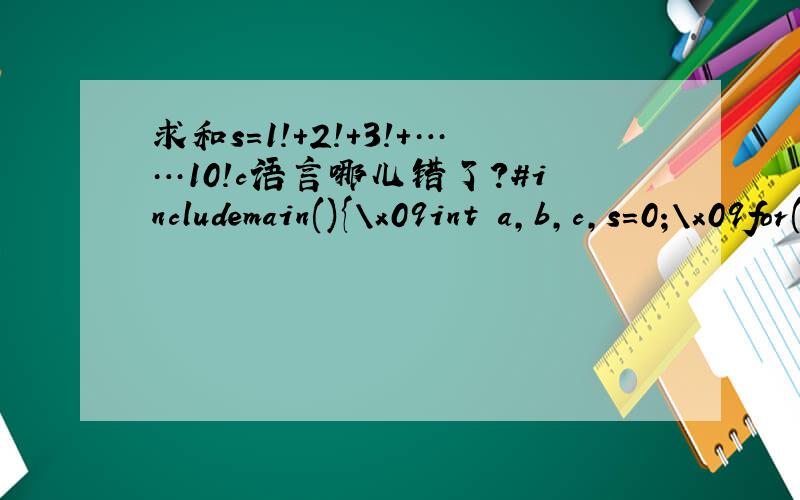 求和s=1!+2!+3!+……10!c语言哪儿错了?#includemain(){\x09int a,b,c,s=0;\x09for(a=1;a