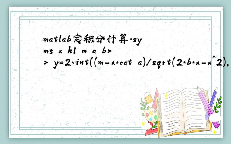 matlab定积分计算.syms x h1 m a b>> y=2*int((m-x*cot a)/sqrt(2*b*x-x^2),x,0,h1)其中a是角度阿尔发.只有x是未知量.怎么算不出啊?改为>> y=2*int((m-x*cot（a）)/sqrt(2*b*x-x^2),x,0,h1)后，matlab算出来的怎么有一个i？