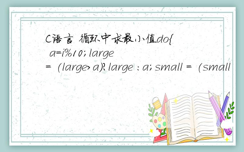 C语言 循环中求最小值do{ a=i%10;large = (large>a)?large :a;small = (small