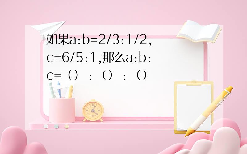 如果a:b=2/3:1/2,c=6/5:1,那么a:b:c=（）：（）：（）