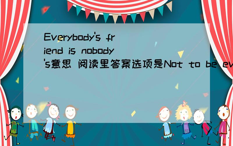 Everybody's friend is nobody's意思 阅读里答案选项是Not to be everybody's friend.怎么理解