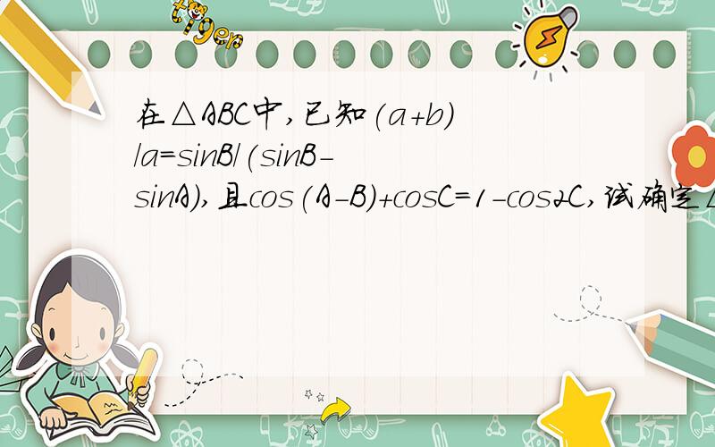 在△ABC中,已知(a+b)/a=sinB/(sinB-sinA),且cos(A-B)+cosC=1-cos2C,试确定△ABC的形状.