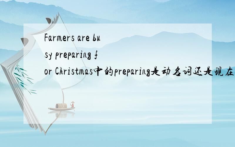 Farmers are busy preparing for Christmas中的preparing是动名词还是现在分词,还要说出理由!如果是动名词，那为什么翻译起来却是“正.....做准备“，但如果是名词的话，be busy doing 中的doing 为什么是动
