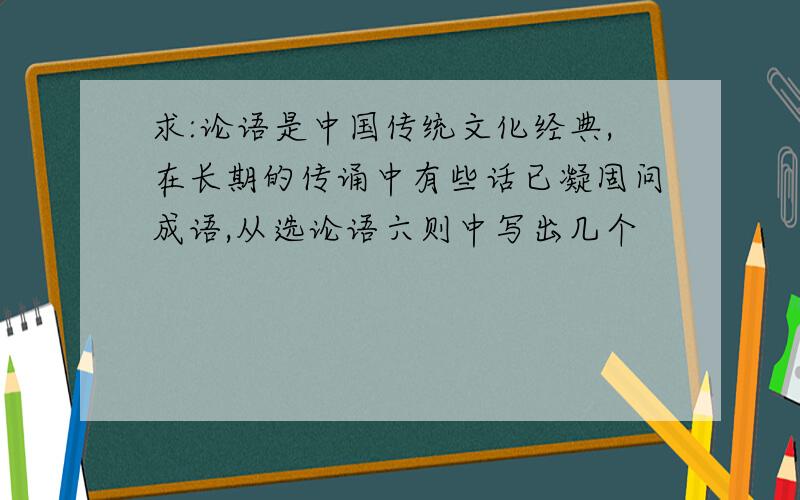 求:论语是中国传统文化经典,在长期的传诵中有些话已凝固问成语,从选论语六则中写出几个