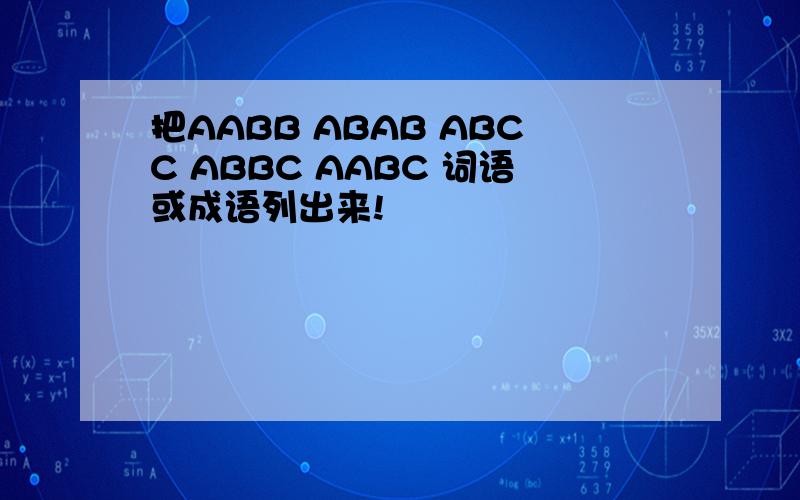 把AABB ABAB ABCC ABBC AABC 词语或成语列出来!