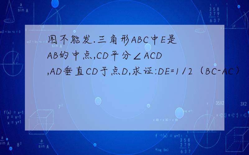 图不能发.三角形ABC中E是AB的中点,CD平分∠ACD,AD垂直CD于点D,求证:DE=1/2（BC-AC）