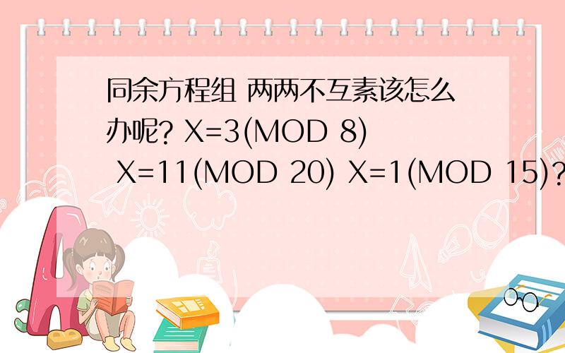 同余方程组 两两不互素该怎么办呢? X=3(MOD 8) X=11(MOD 20) X=1(MOD 15)?