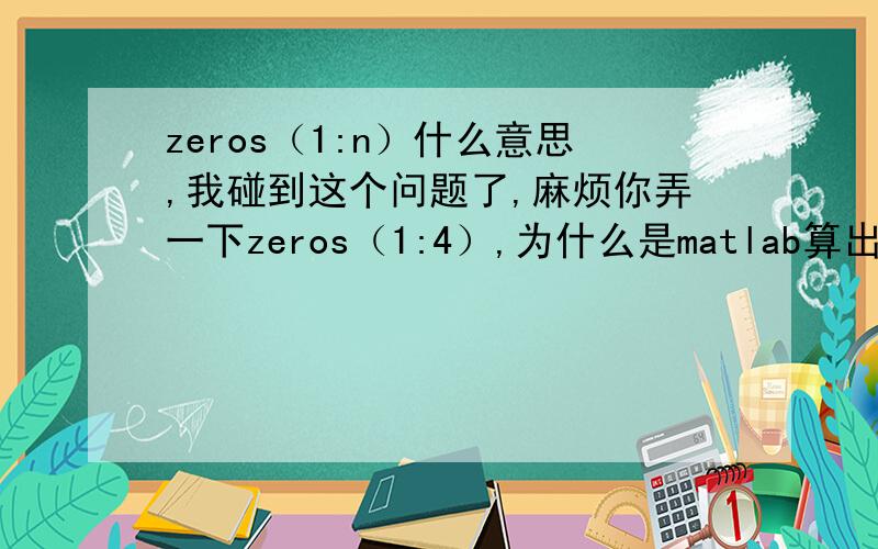 zeros（1:n）什么意思,我碰到这个问题了,麻烦你弄一下zeros（1:4）,为什么是matlab算出来的结果.