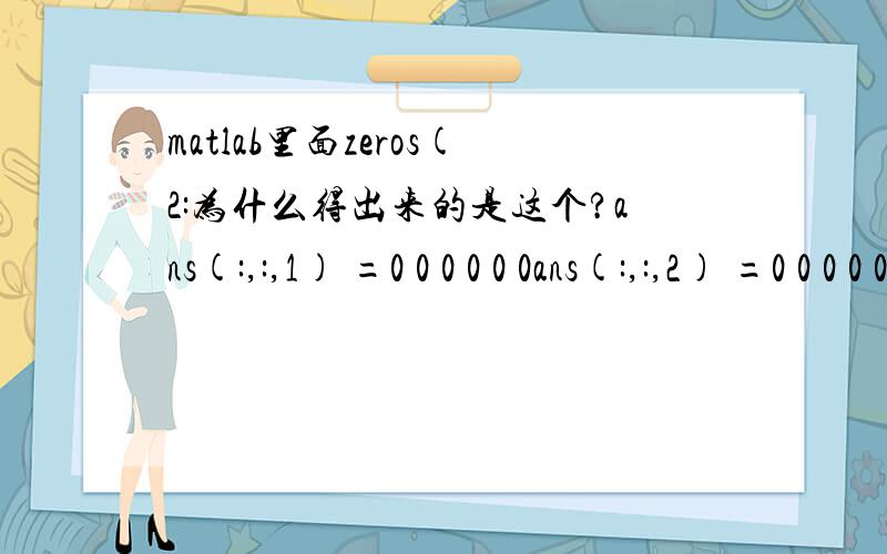 matlab里面zeros(2:为什么得出来的是这个?ans(:,:,1) =0 0 0 0 0 0ans(:,:,2) =0 0 0 0 0 0ans(:,:,3) =0 0 0 0 0 0ans(:,:,4) =0 0 0 0 0 0