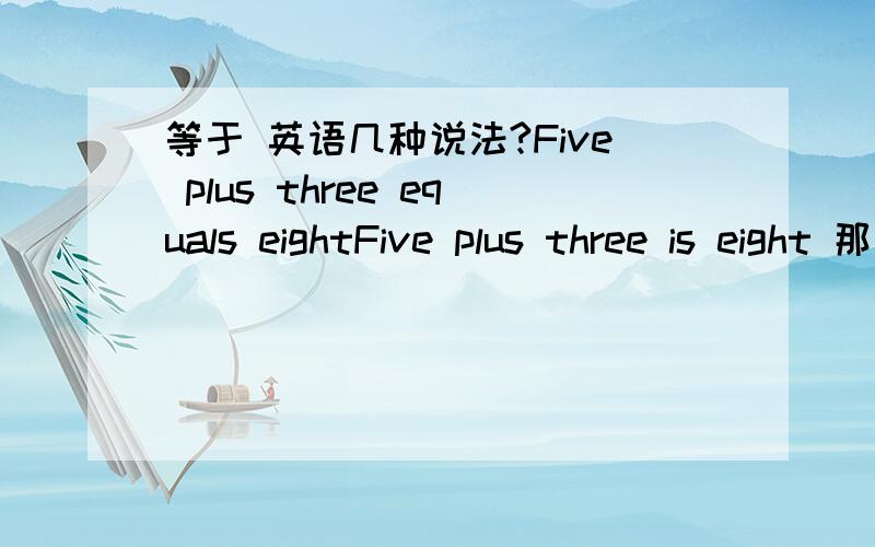 等于 英语几种说法?Five plus three equals eightFive plus three is eight 那请问：有equal to 的说法么?,如果有这个,是不是 前面要加个 is Five plus three 【is equals to eight A 】Five plus three 【is equal to eight B 】Fiv