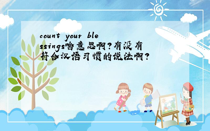 count your blessings啥意思啊?有没有符合汉语习惯的说法啊?