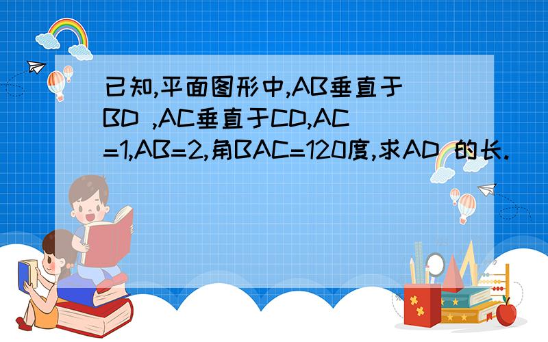 已知,平面图形中,AB垂直于BD ,AC垂直于CD,AC=1,AB=2,角BAC=120度,求AD 的长.