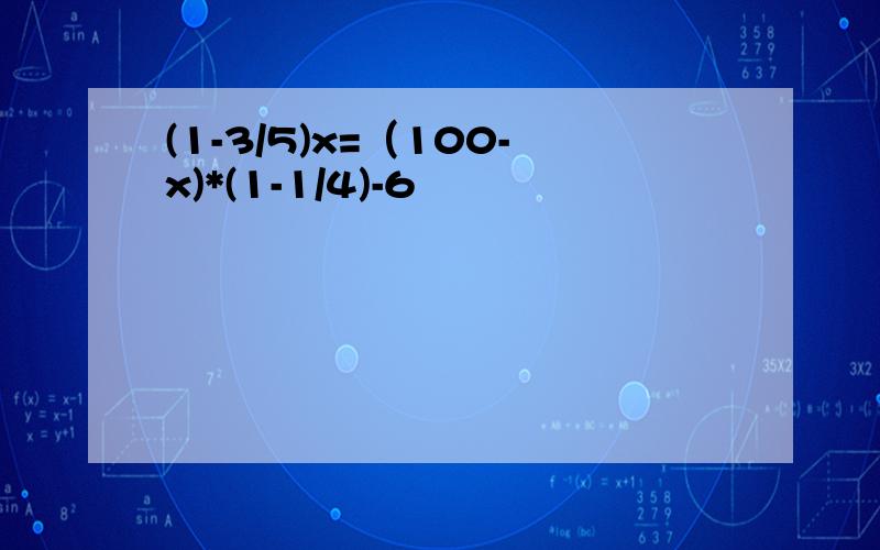(1-3/5)x=（100-x)*(1-1/4)-6