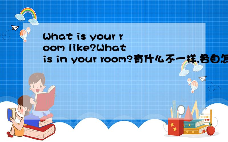What is your room like?What is in your room?有什么不一样,各自怎样回答?