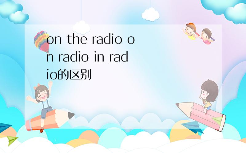 on the radio on radio in radio的区别