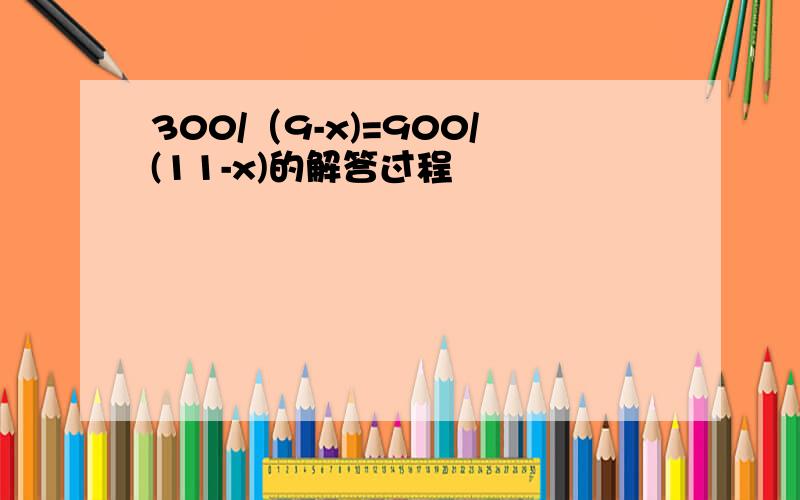 300/（9-x)=900/(11-x)的解答过程