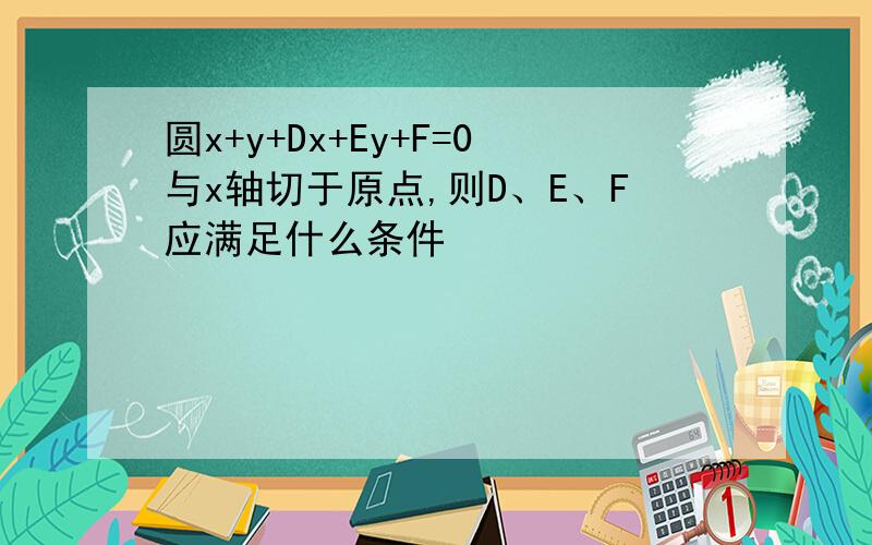 圆x+y+Dx+Ey+F=0与x轴切于原点,则D、E、F应满足什么条件
