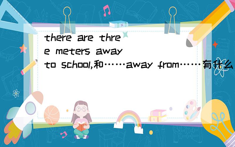 there are three meters away to school,和……away from……有什么区别