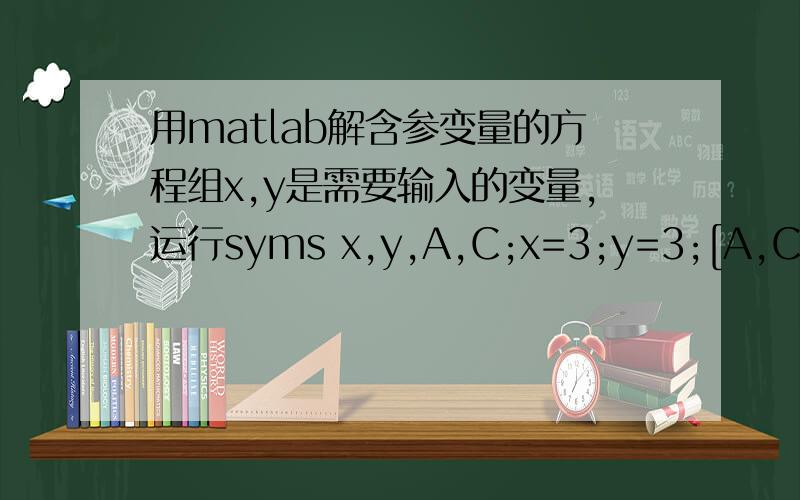 用matlab解含参变量的方程组x,y是需要输入的变量,运行syms x,y,A,C;x=3;y=3;[A,C]=solve('x*sin(A*pi/180)=y*sin(C*pi/180)','A+C=90')报错是y =3A =[ empty sym ]Warning:Explicit solution could not be found.> In solve at 98In jisuann at