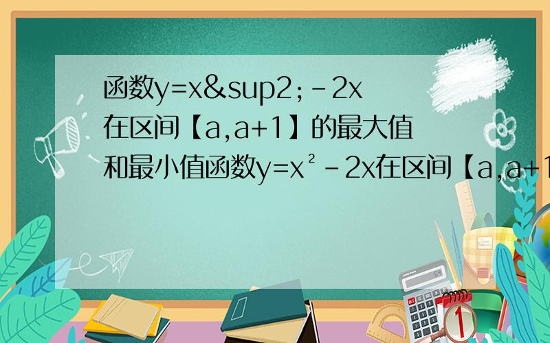 函数y=x²-2x在区间【a,a+1】的最大值和最小值函数y=x²-2x在区间【a,a+1】的最大值和最小值