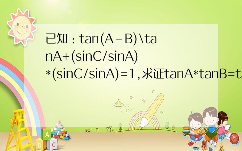 已知：tan(A-B)\tanA+(sinC/sinA)*(sinC/sinA)=1,求证tanA*tanB=tanC*tanC