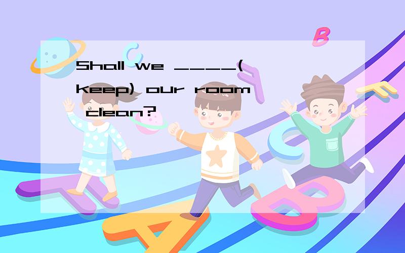 Shall we ____(keep) our room clean?