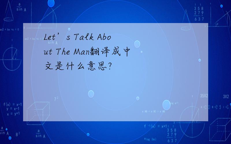 Let’s Talk About The Man翻译成中文是什么意思?