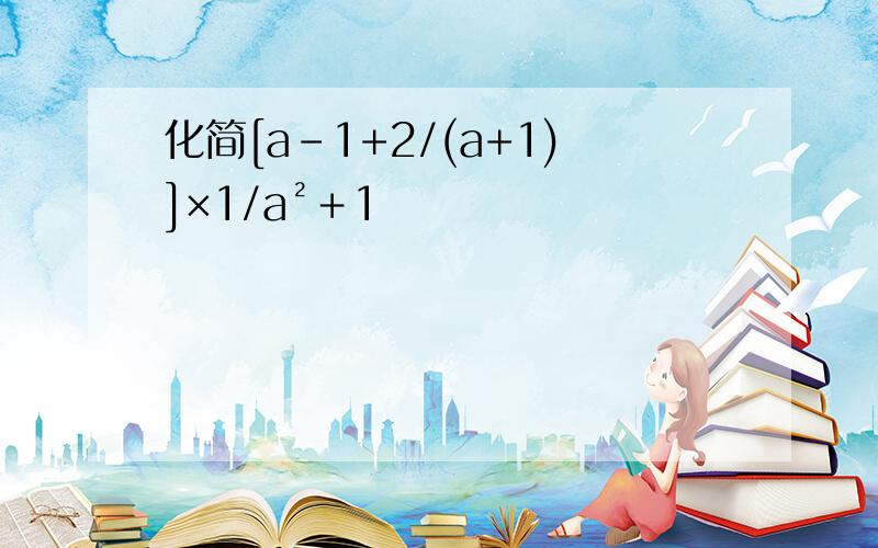化简[a-1+2/(a+1)]×1/a²＋1