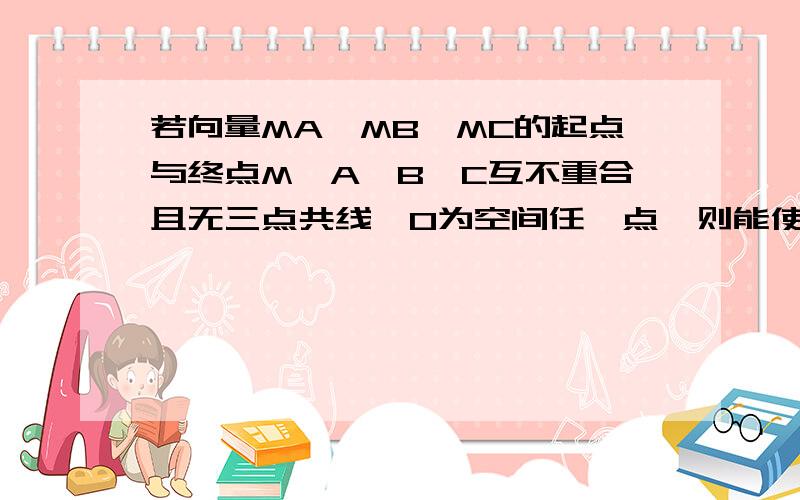 若向量MA,MB,MC的起点与终点M,A,B,C互不重合且无三点共线,O为空间任一点,则能使向量MA,MB,MC成为空间一组基底的关系是（ ）A.OM=1/3OA+1/3OB+1/3OCB.OM=OA+1/3OB+2/3OCC.MA=MB-MCD.MA≠MB+MC注：组合的字母均为