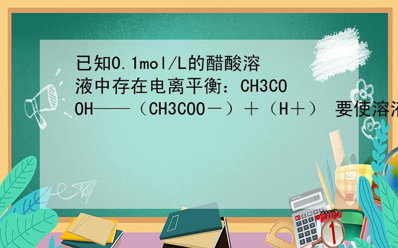 已知0.1mol/L的醋酸溶液中存在电离平衡：CH3COOH——（CH3COO－）＋（H＋） 要使溶液中c(H＋)/c(CH3COOH)比值增大,可以采取的措施是A加入少量烧碱B升温C加入少量冰醋酸D加水请说明选择的理由.我