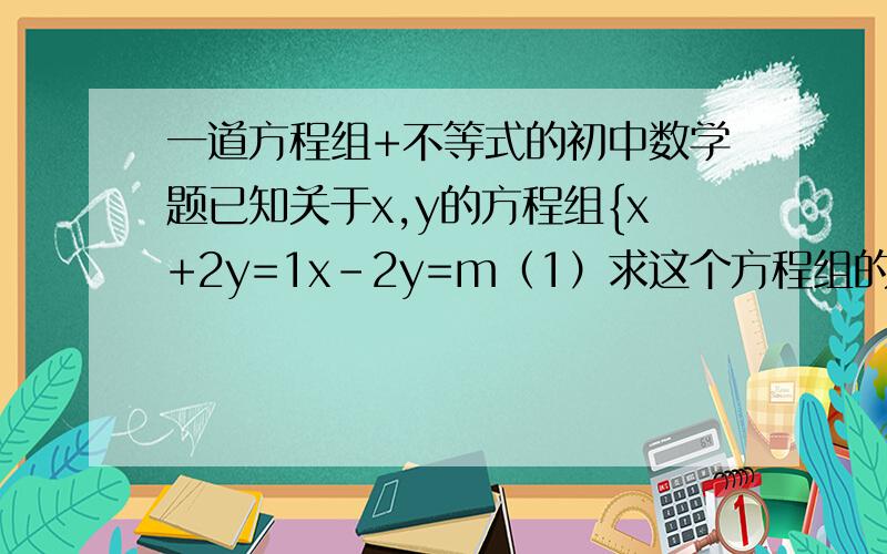 一道方程组+不等式的初中数学题已知关于x,y的方程组{x+2y=1x-2y=m（1）求这个方程组的解；（2）当m取何值时,这个方程组的解中,x大于1,y不小于-1.