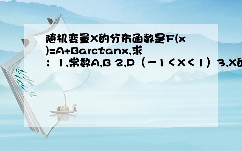 随机变量X的分布函数是F(x)=A+Barctanx,求：1,常数A,B 2,P（－1＜X＜1）3,X的概率密度 急用啊、