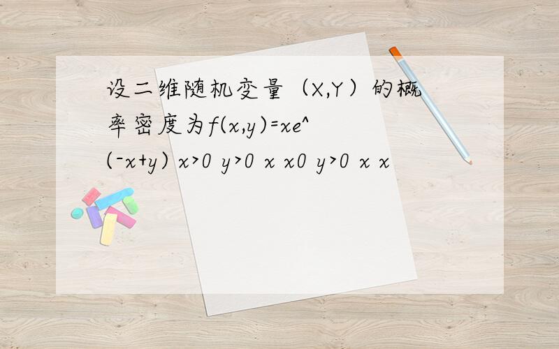 设二维随机变量（X,Y）的概率密度为f(x,y)=xe^(-x+y) x>0 y>0 x x0 y>0 x x