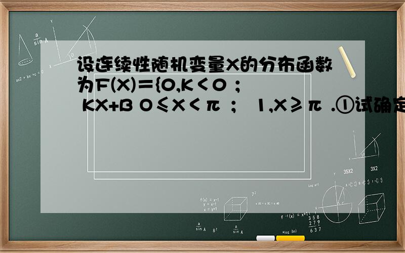 设连续性随机变量X的分布函数为F(X)＝{0,K＜0 ； KX+B O≤X＜π ； 1,X≥π .①试确定常数K B的值 ②设连续性随机变量X的分布函数为F(X)＝{0,K＜0 ； KX+B O≤X＜π ； 1,X≥π .①试确定常数K B的值 ②