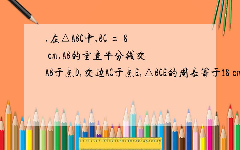 ,在△ABC中,BC = 8 cm,AB的垂直平分线交 AB于点D,交边AC于点E,△BCE的周长等于18 cm,则AC的长等于