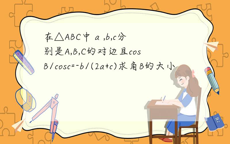在△ABC中 a ,b,c分别是A,B,C的对边且cosB/cosc=-b/(2a+c)求角B的大小