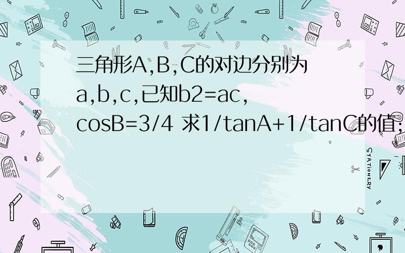 三角形A,B,C的对边分别为a,b,c,已知b2=ac,cosB=3/4 求1/tanA+1/tanC的值; 设向量BA*向量BC=3/2求a+c的值