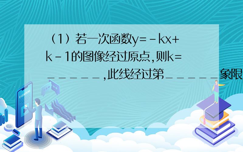 （1）若一次函数y=-kx+k-1的图像经过原点,则k=_____,此线经过第_____象限（2）如果正比例函数y=kx的图像经过点(-1,-5),那么k的值为____,图像第____象限,y随x的增大而____